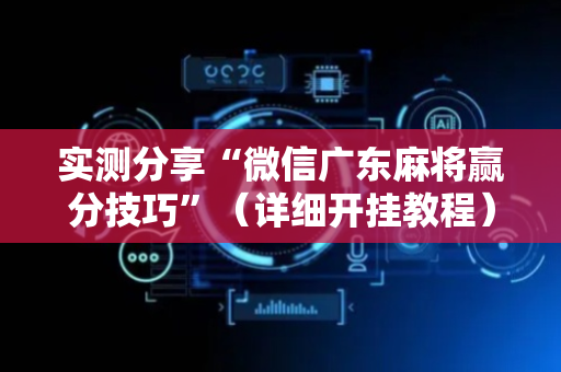 实测分享“微信广东麻将赢分技巧”（详细开挂教程）-哔哩哔哩