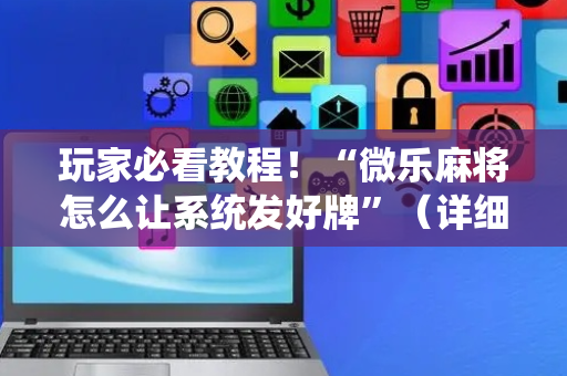 玩家必看教程！“微乐麻将怎么让系统发好牌”（详细辅助教程）-哔哩哔哩