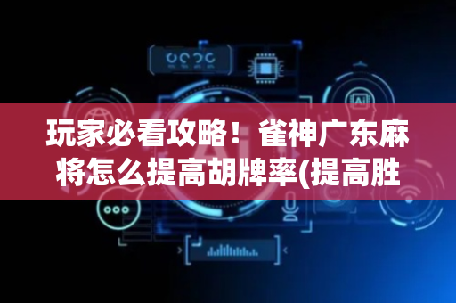 玩家必看攻略！雀神广东麻将怎么提高胡牌率(提高胜率的方法)