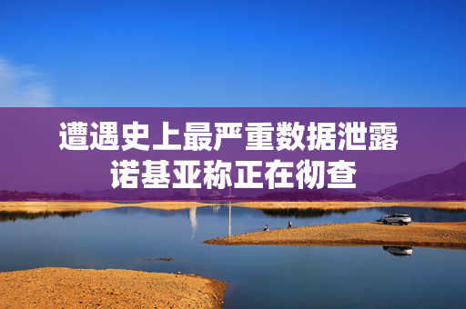 遭遇史上最严重数据泄露 诺基亚称正在彻查