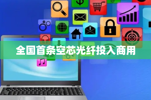 全国首条空芯光纤投入商用