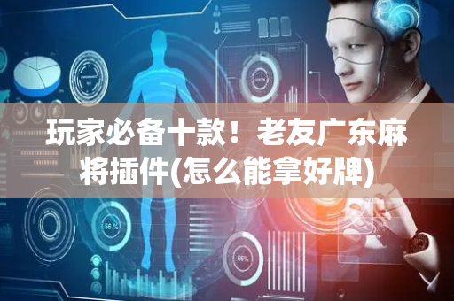玩家必备十款！老友广东麻将插件(怎么能拿好牌)