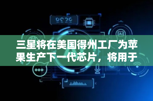 三星将在美国得州工厂为苹果生产下一代芯片，将用于iPhone等产品