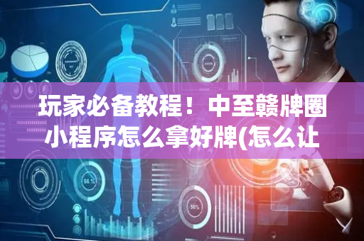 玩家必备教程！中至赣牌圈小程序怎么拿好牌(怎么让牌更好)