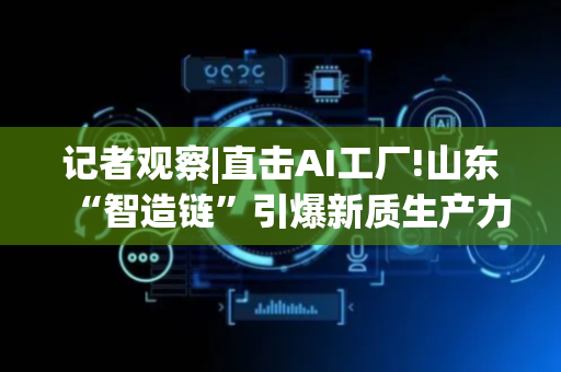 记者观察|直击AI工厂!山东“智造链”引爆新质生产力