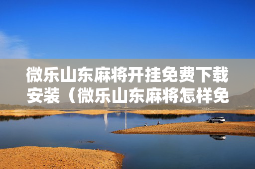 微乐山东麻将开挂免费下载安装（微乐山东麻将怎样免费开挂）