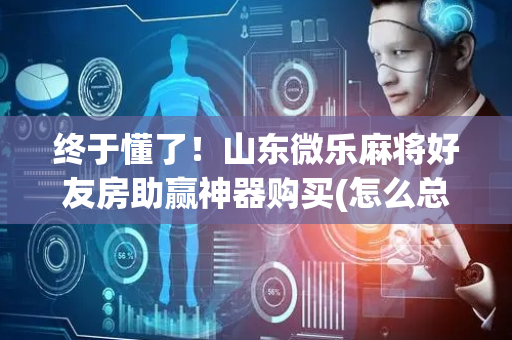 终于懂了！山东微乐麻将好友房助赢神器购买(怎么总输有什么猫腻)