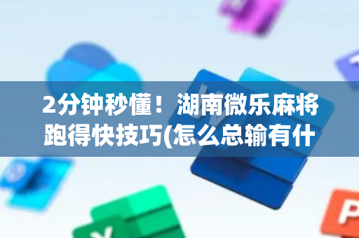 2分钟秒懂！湖南微乐麻将跑得快技巧(怎么总输有什么猫腻)