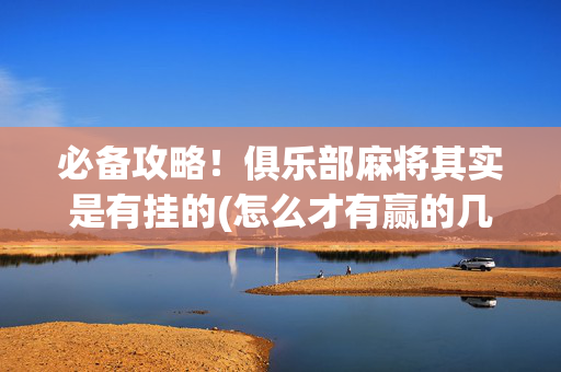 必备攻略！俱乐部麻将其实是有挂的(怎么才有赢的几率)