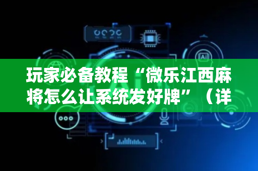 玩家必备教程“微乐江西麻将怎么让系统发好牌”（详细透视教程）-哔哩哔哩