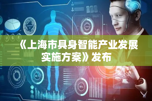 《上海市具身智能产业发展实施方案》发布