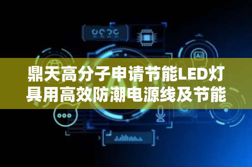 鼎天高分子申请节能LED灯具用高效防潮电源线及节能LED灯具专利，降低整体高度利于将LED灯具制作更薄