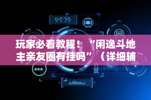 玩家必看教程！“闲逸斗地主亲友圈有挂吗”（详细辅助教程）-哔哩哔哩