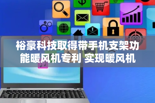 裕豪科技取得带手机支架功能暖风机专利 实现暖风机与手机支架功能巧妙结合