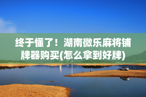 终于懂了！湖南微乐麻将铺牌器购买(怎么拿到好牌)