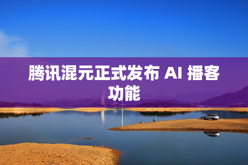 腾讯混元正式发布 AI 播客功能