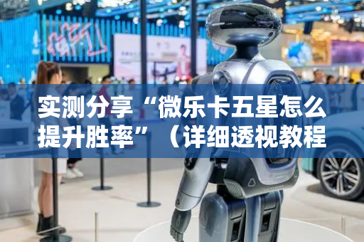 实测分享“微乐卡五星怎么提升胜率”（详细透视教程）-哔哩哔哩