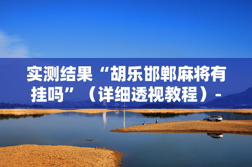 实测结果“胡乐邯郸麻将有挂吗”（详细透视教程）-哔哩哔哩