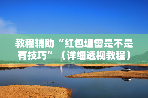 教程辅助“红包埋雷是不是有技巧”（详细透视教程）-哔哩哔哩