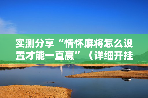 实测分享“情怀麻将怎么设置才能一直赢”（详细开挂教程）-哔哩哔哩