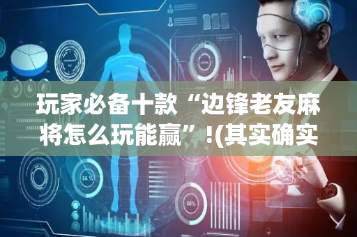 玩家必备十款“边锋老友麻将怎么玩能赢”!(其实确实有挂)-抖音