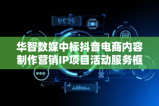 华智数媒中标抖音电商内容制作营销IP项目活动服务框架