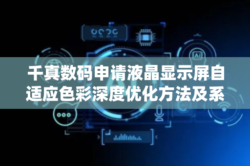 千真数码申请液晶显示屏自适应色彩深度优化方法及系统专利，实现显示效果的持续自适应