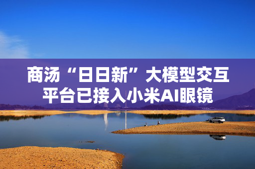商汤“日日新”大模型交互平台已接入小米AI眼镜