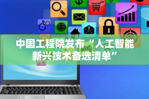 中国工程院发布“人工智能新兴技术备选清单”