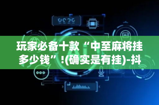 玩家必备十款“中至麻将挂多少钱”!(确实是有挂)-抖音