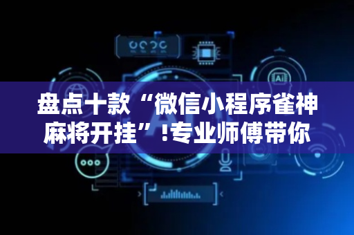 盘点十款“微信小程序雀神麻将开挂”!专业师傅带你一起了解（详细教程）-抖音
