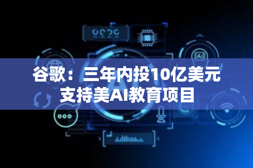 谷歌：三年内投10亿美元支持美AI教育项目