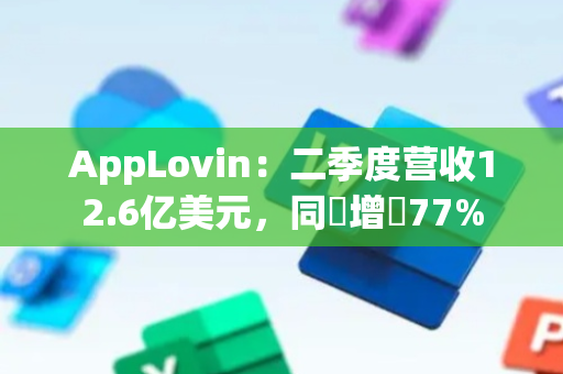 AppLovin：二季度营收12.6亿美元，同⽐增⻓77%