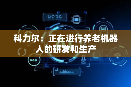 科力尔：正在进行养老机器人的研发和生产