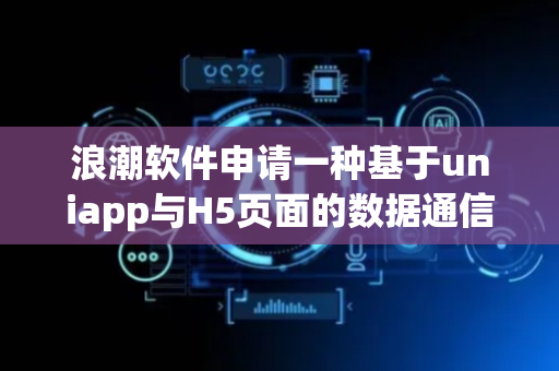 浪潮软件申请一种基于uniapp与H5页面的数据通信方法专利，涉及数据通信技术领域