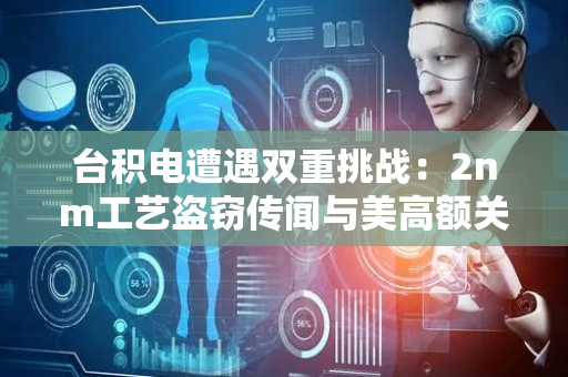 台积电遭遇双重挑战：2nm工艺盗窃传闻与美高额关税施压