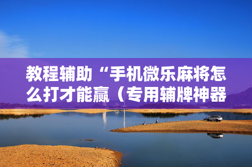 教程辅助“手机微乐麻将怎么打才能赢（专用辅牌神器免安装）