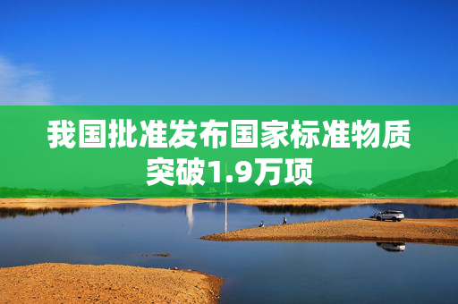 我国批准发布国家标准物质突破1.9万项