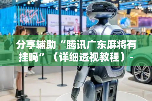 分享辅助“腾讯广东麻将有挂吗”（详细透视教程）-哔哩哔哩