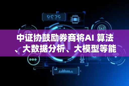 中证协鼓励券商将AI 算法、大数据分析、大模型等能力嵌入IT系统稳定性运维中