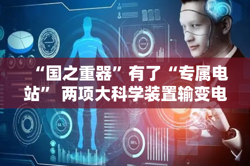 “国之重器”有了“专属电站” 两项大科学装置输变电项目首次送电