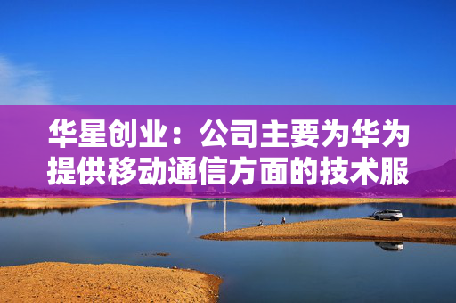华星创业：公司主要为华为提供移动通信方面的技术服务
