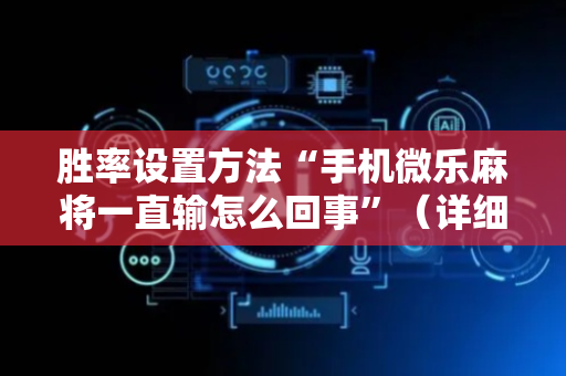 胜率设置方法“手机微乐麻将一直输怎么回事”（详细透视教程）-哔哩哔哩