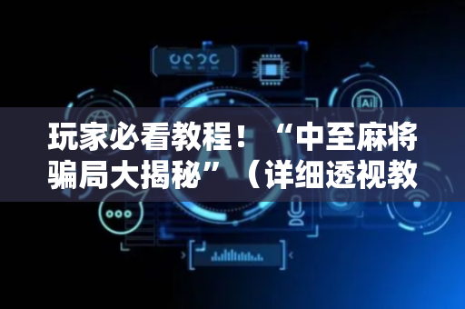 玩家必看教程！“中至麻将骗局大揭秘”（详细透视教程）-哔哩哔哩