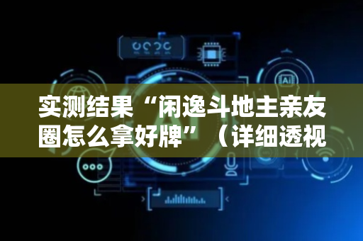实测结果“闲逸斗地主亲友圈怎么拿好牌”（详细透视教程）-哔哩哔哩