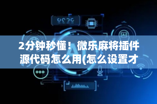 2分钟秒懂！微乐麻将插件源代码怎么用(怎么设置才能赢)