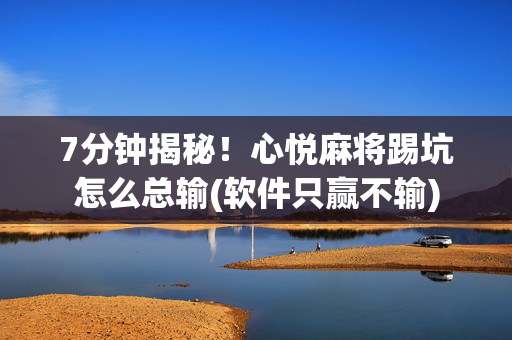 7分钟揭秘！心悦麻将踢坑怎么总输(软件只赢不输)