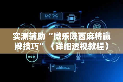 实测辅助“微乐陕西麻将赢牌技巧”（详细透视教程）-哔哩哔哩