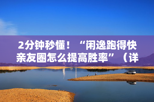 2分钟秒懂！“闲逸跑得快亲友圈怎么提高胜率”（详细辅助教程）-哔哩哔哩