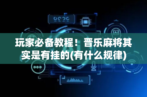 玩家必备教程！晋乐麻将其实是有挂的(有什么规律)